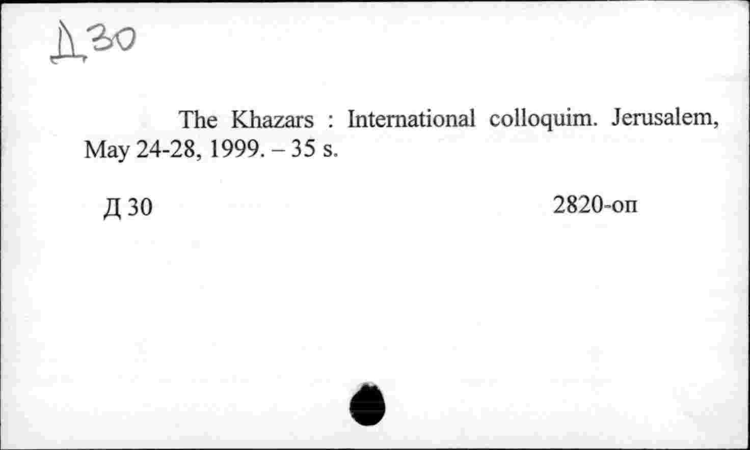 ﻿The Khazars : International colloquim. Jerusalem, May 24-28, 1999.-35 s.
ДЗО
2820-on